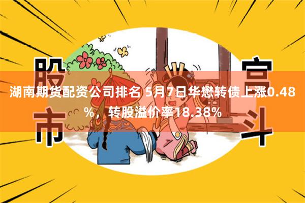 湖南期货配资公司排名 5月7日华懋转债上涨0.48%，转股溢价率18.38%