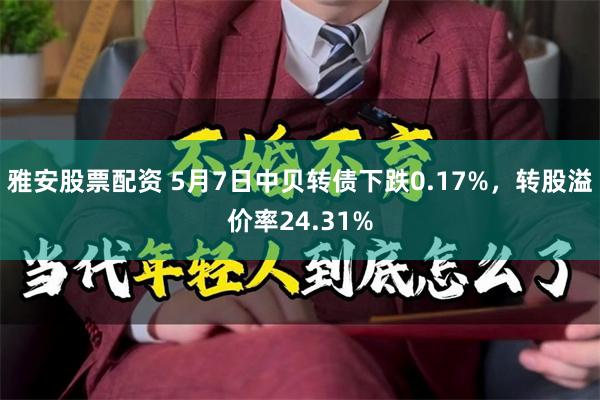 雅安股票配资 5月7日中贝转债下跌0.17%，转股溢价率24.31%
