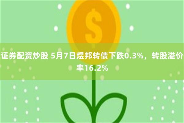 证券配资炒股 5月7日煜邦转债下跌0.3%，转股溢价率16.2%