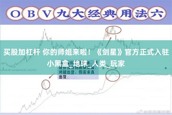 买股加杠杆 你的师姐来啦！《剑星》官方正式入驻小黑盒_地球_人类_玩家