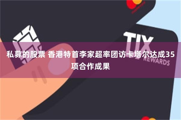 私募的股票 香港特首李家超率团访卡塔尔达成35项合作成果