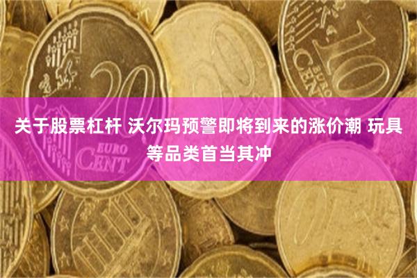 关于股票杠杆 沃尔玛预警即将到来的涨价潮 玩具等品类首当其冲
