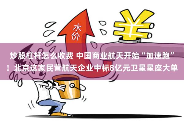 炒股杠杆怎么收费 中国商业航天开始“加速跑”！北京这家民营航天企业中标8亿元卫星星座大单