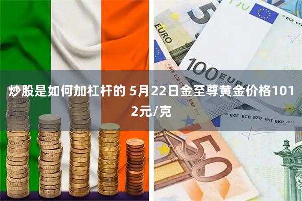炒股是如何加杠杆的 5月22日金至尊黄金价格1012元/克