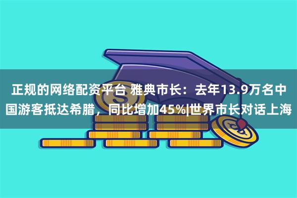 正规的网络配资平台 雅典市长：去年13.9万名中国游客抵达希腊，同比增加45%|世界市长对话上海