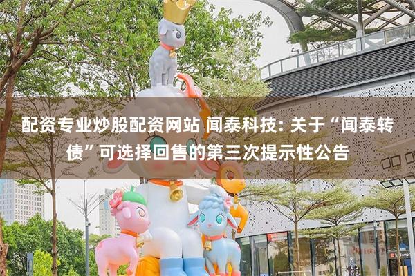 配资专业炒股配资网站 闻泰科技: 关于“闻泰转债”可选择回售的第三次提示性公告