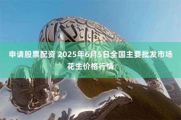 申请股票配资 2025年6月5日全国主要批发市场花生价格行情