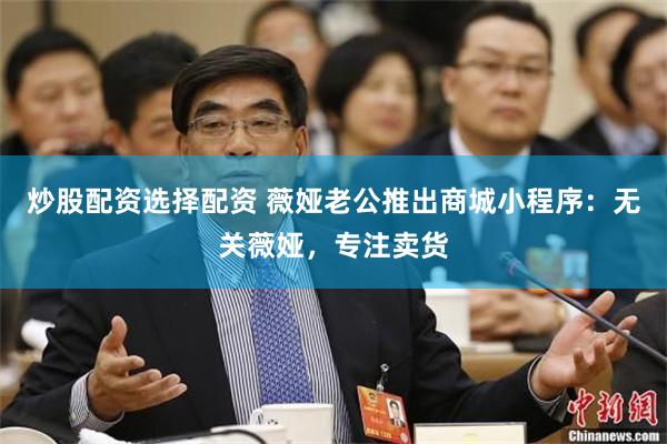 炒股配资选择配资 薇娅老公推出商城小程序：无关薇娅，专注卖货