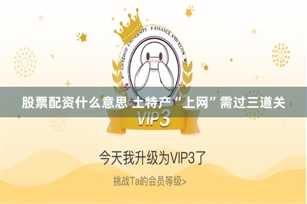 股票配资什么意思 土特产“上网”需过三道关