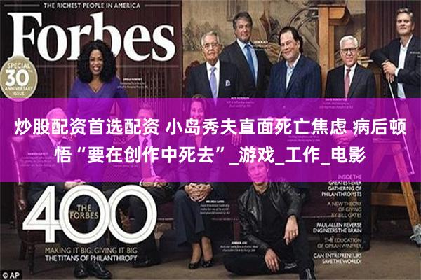炒股配资首选配资 小岛秀夫直面死亡焦虑 病后顿悟“要在创作中死去”_游戏_工作_电影