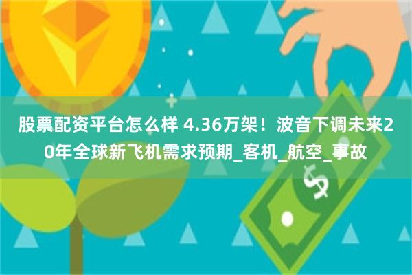 股票配资平台怎么样 4.36万架！波音下调未来20年全球新飞机需求预期_客机_航空_事故