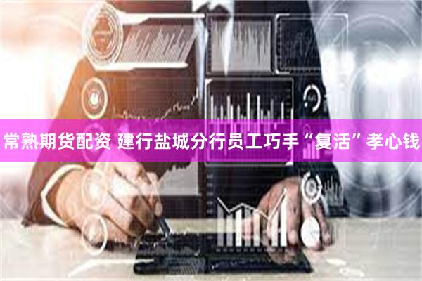常熟期货配资 建行盐城分行员工巧手“复活”孝心钱