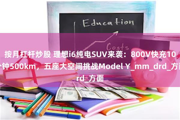按月杠杆炒股 理想i6纯电SUV来袭：800V快充10分钟500km，五座大空间挑战Model Y_mm_drd_方面