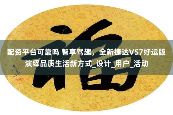 配资平台可靠吗 智享驾趣，全新捷达VS7好运版演绎品质生活新方式_设计_用户_活动