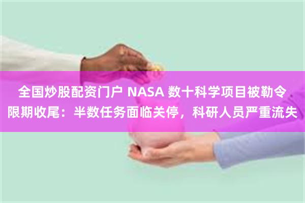 全国炒股配资门户 NASA 数十科学项目被勒令限期收尾：半数任务面临关停，科研人员严重流失