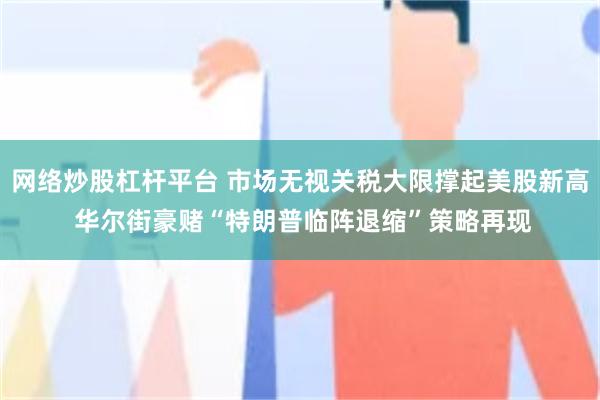 网络炒股杠杆平台 市场无视关税大限撑起美股新高 华尔街豪赌“特朗普临阵退缩”策略再现