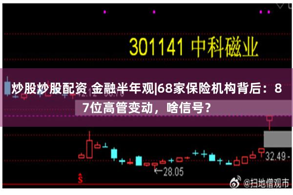 炒股炒股配资 金融半年观|68家保险机构背后：87位高管变动，啥信号？