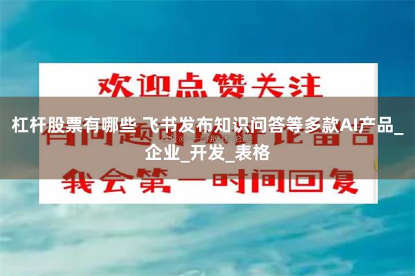 杠杆股票有哪些 飞书发布知识问答等多款AI产品_企业_开发_表格
