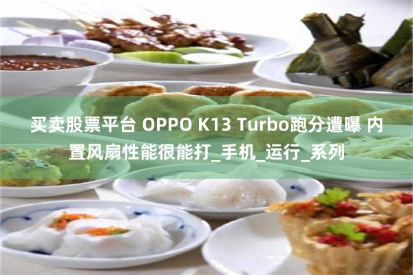 买卖股票平台 OPPO K13 Turbo跑分遭曝 内置风扇性能很能打_手机_运行_系列