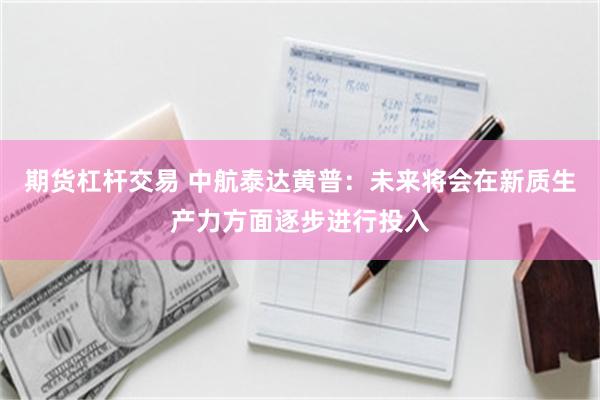期货杠杆交易 中航泰达黄普：未来将会在新质生产力方面逐步进行投入