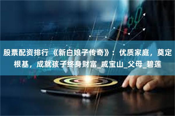 股票配资排行 《新白娘子传奇》：优质家庭，奠定根基，成就孩子终身财富_戚宝山_父母_碧莲