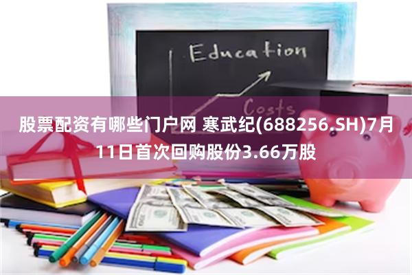 股票配资有哪些门户网 寒武纪(688256.SH)7月11日首次回购股份3.66万股