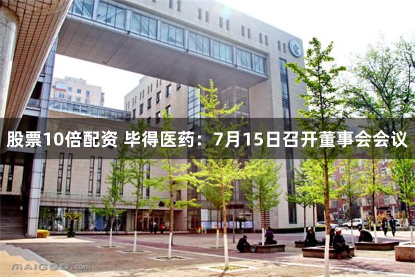 股票10倍配资 毕得医药：7月15日召开董事会会议