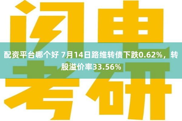 配资平台哪个好 7月14日路维转债下跌0.62%，转股溢价率33.56%