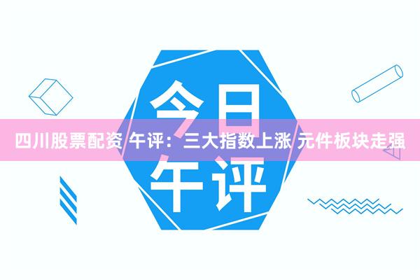 四川股票配资 午评：三大指数上涨 元件板块走强