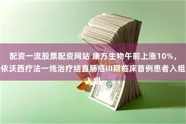 配资一流股票配资网站 康方生物午前上涨10%，依沃西疗法一线治疗结直肠癌III期临床首例患者入组
