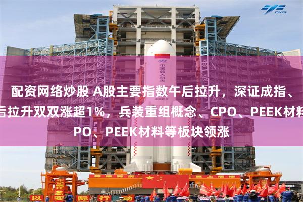 配资网络炒股 A股主要指数午后拉升，深证成指、创业板指午后拉升双双涨超1%，兵装重组概念、CPO、PEEK材料等板块领涨