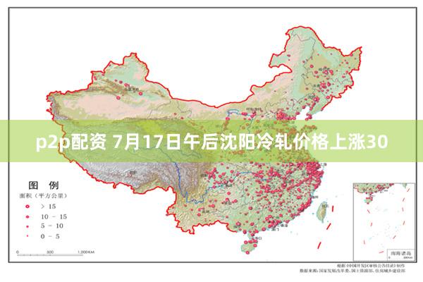 p2p配资 7月17日午后沈阳冷轧价格上涨30