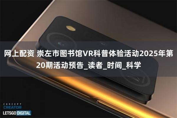 网上配资 崇左市图书馆VR科普体验活动2025年第20期活动预告_读者_时间_科学
