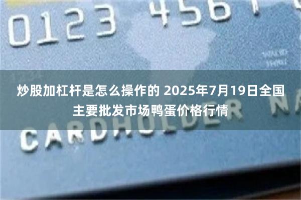 炒股加杠杆是怎么操作的 2025年7月19日全国主要批发市场鸭蛋价格行情