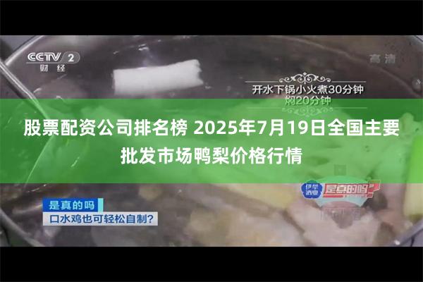 股票配资公司排名榜 2025年7月19日全国主要批发市场鸭梨价格行情