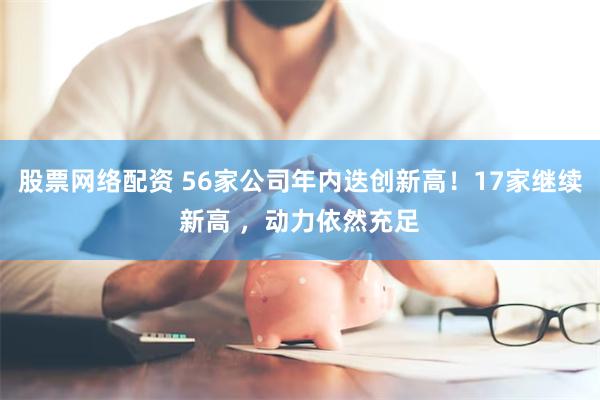 股票网络配资 56家公司年内迭创新高！17家继续新高 ，动力依然充足