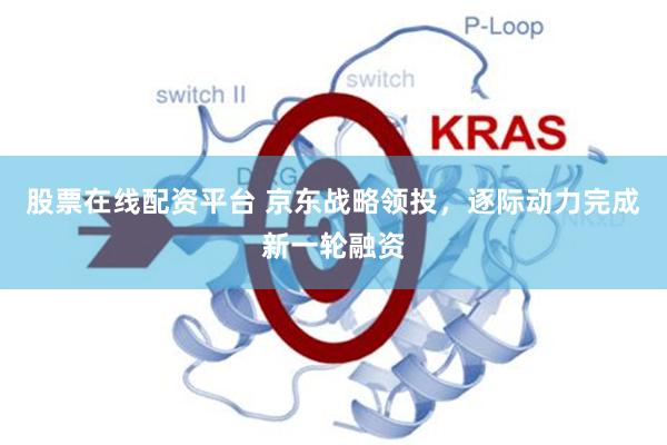 股票在线配资平台 京东战略领投，逐际动力完成新一轮融资