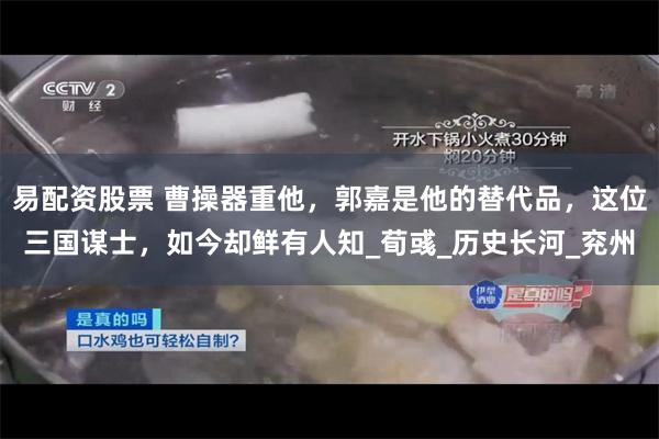 易配资股票 曹操器重他，郭嘉是他的替代品，这位三国谋士，如今却鲜有人知_荀彧_历史长河_兖州