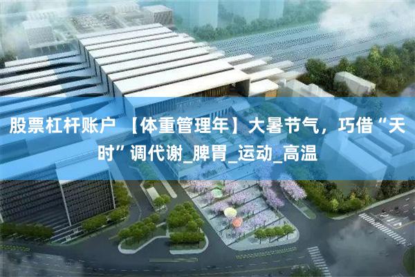 股票杠杆账户 【体重管理年】大暑节气，巧借“天时”调代谢_脾胃_运动_高温