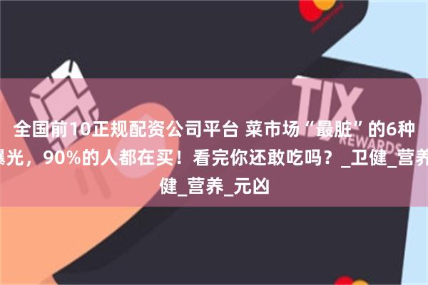 全国前10正规配资公司平台 菜市场“最脏”的6种蔬菜曝光，90%的人都在买！看完你还敢吃吗？_卫健_营养_元凶