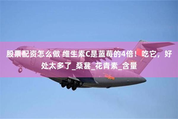 股票配资怎么做 维生素C是蓝莓的4倍！吃它，好处太多了_桑葚_花青素_含量
