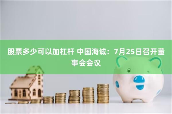 股票多少可以加杠杆 中国海诚：7月25日召开董事会会议