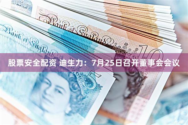 股票安全配资 迪生力：7月25日召开董事会会议