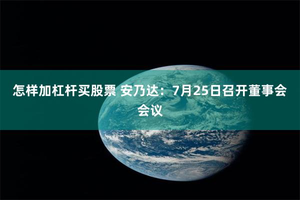 怎样加杠杆买股票 安乃达：7月25日召开董事会会议