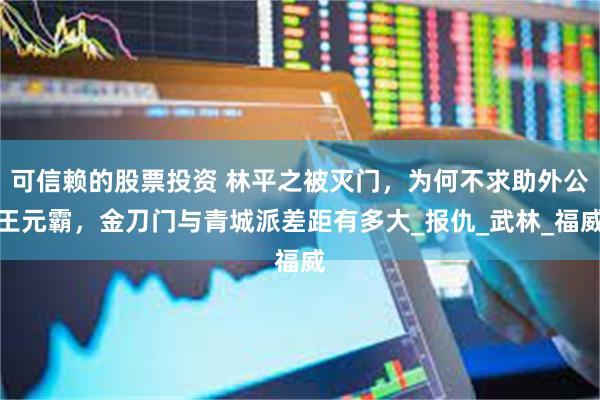 可信赖的股票投资 林平之被灭门，为何不求助外公王元霸，金刀门与青城派差距有多大_报仇_武林_福威