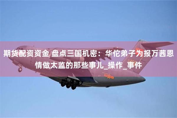 期货配资资金 盘点三国机密：华佗弟子为报万茜恩情做太监的那些事儿_操作_事件
