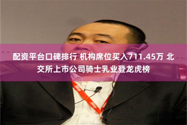 配资平台口碑排行 机构席位买入711.45万 北交所上市公司骑士乳业登龙虎榜