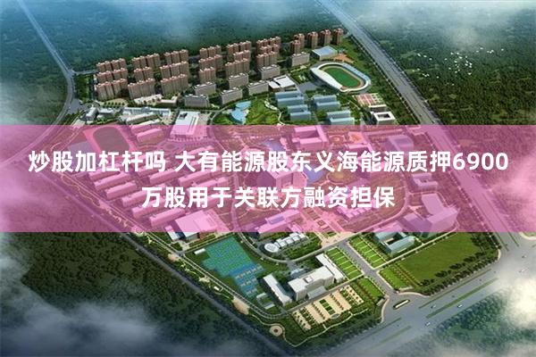 炒股加杠杆吗 大有能源股东义海能源质押6900万股用于关联方融资担保