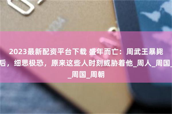 2023最新配资平台下载 盛年而亡：周武王暴毙的背后，细思极恐，原来这些人时刻威胁着他_周人_周国_周朝