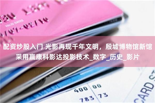 配资炒股入门 光影再现千年文明，殷墟博物馆新馆采用赢康科影达投影技术_数字_历史_影片